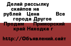 Делай рассылку 500000 скайпов на 1 000 000 рублей › Цена ­ 120 - Все города Другое » Продам   . Приморский край,Находка г.